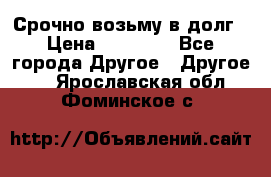 Срочно возьму в долг › Цена ­ 50 000 - Все города Другое » Другое   . Ярославская обл.,Фоминское с.